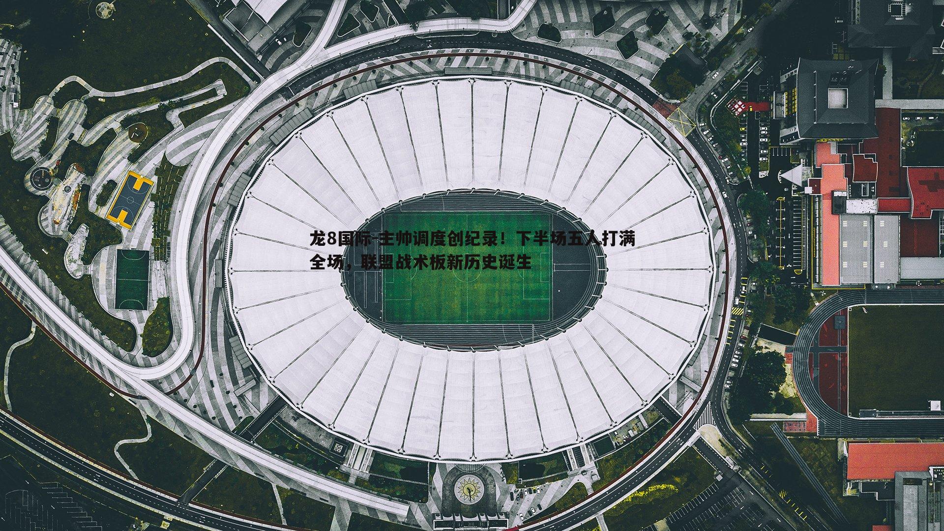 龙8国际-主帅调度创纪录！下半场五人打满全场，联盟战术板新历史诞生