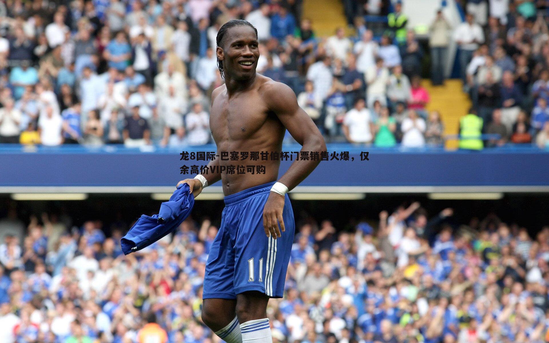 巴塞罗那甘伯杯门票销售火爆，仅余高价VIP席位可购