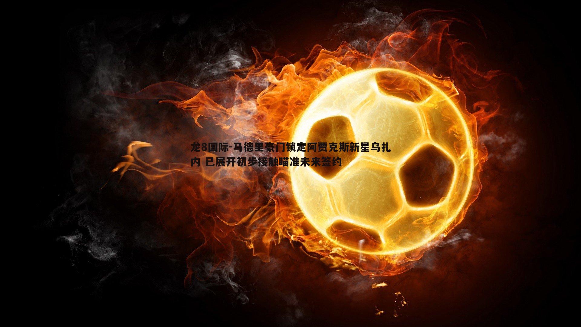 马德里豪门锁定阿贾克斯新星乌扎内 已展开初步接触瞄准未来签约