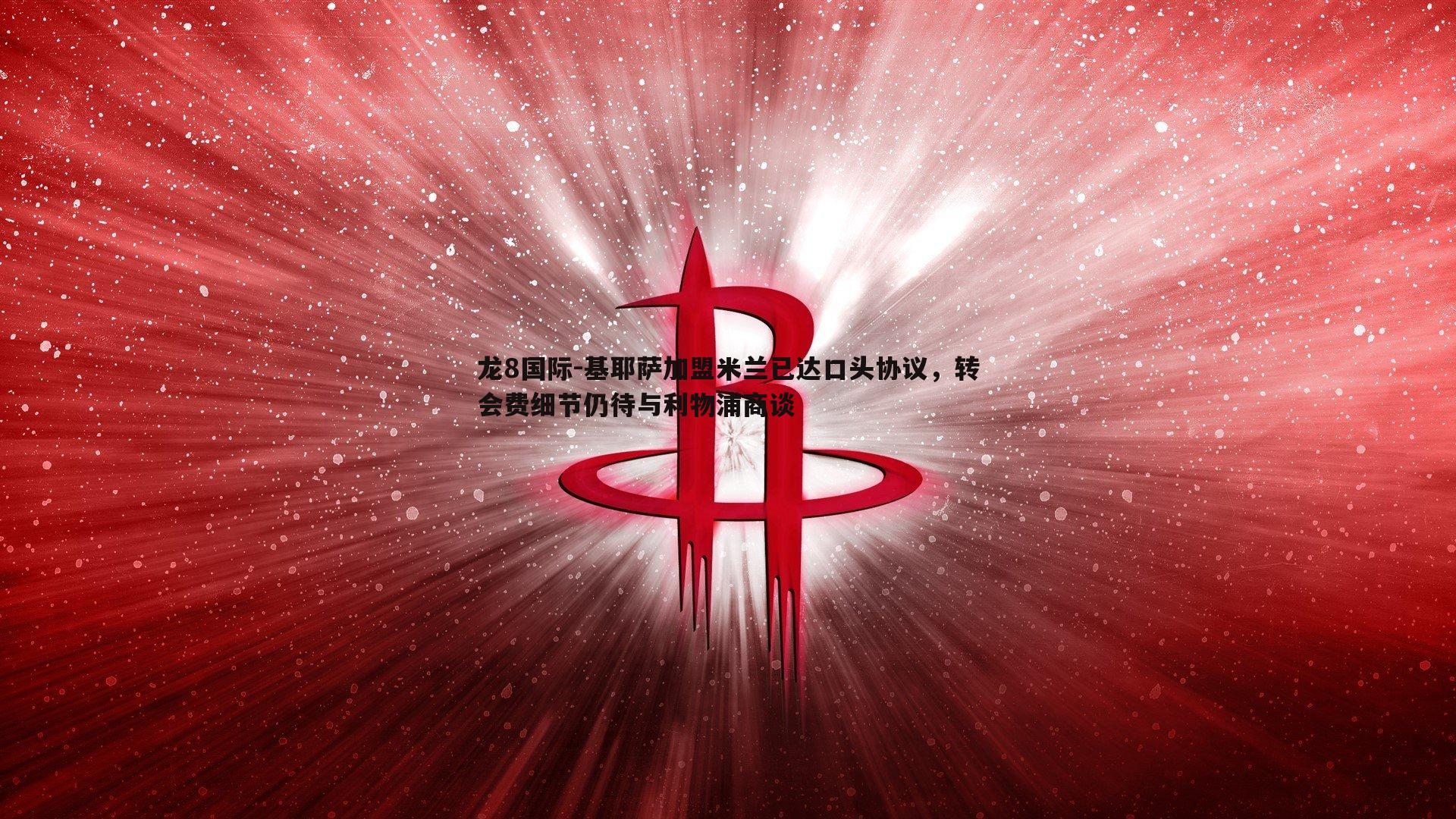 基耶萨加盟米兰已达口头协议，转会费细节仍待与利物浦商谈