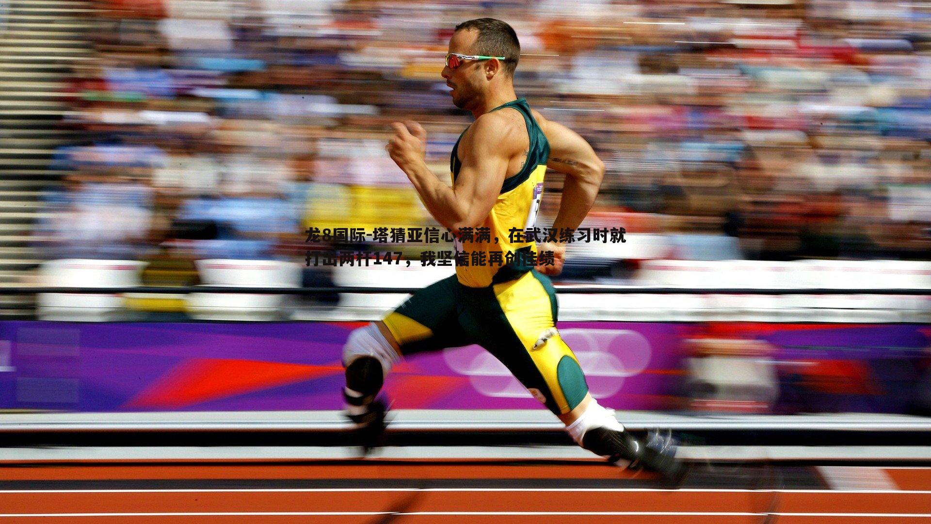 龙8国际-塔猜亚信心满满，在武汉练习时就打出两杆147，我坚信能再创佳绩